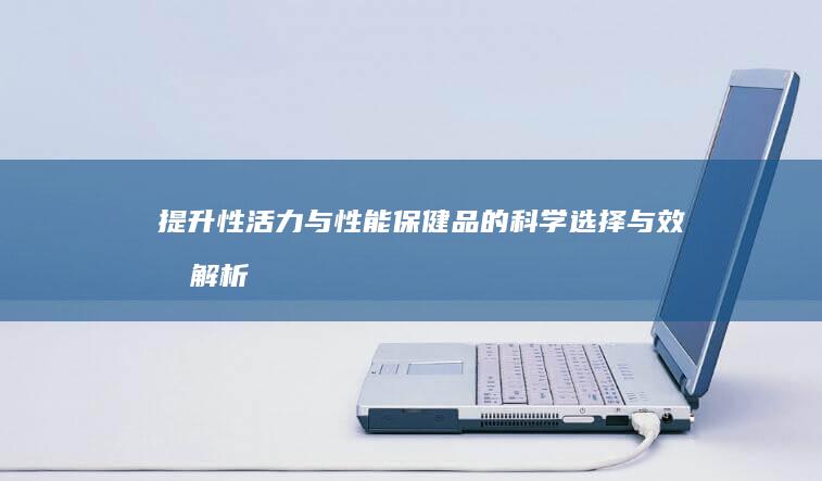 提升性活力与性能保健品的科学选择与效果解析