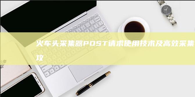 火车头采集器POST请求使用技术及高效采集攻略