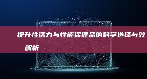 提升性活力与性能保健品的科学选择与效果解析