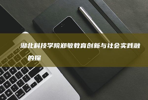 湖北科技学院郑敏：教育创新与社会实践融合的探索者